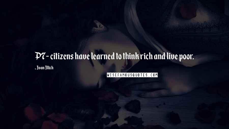 Ivan Illich quotes: P7- citizens have learned to think rich and live poor.