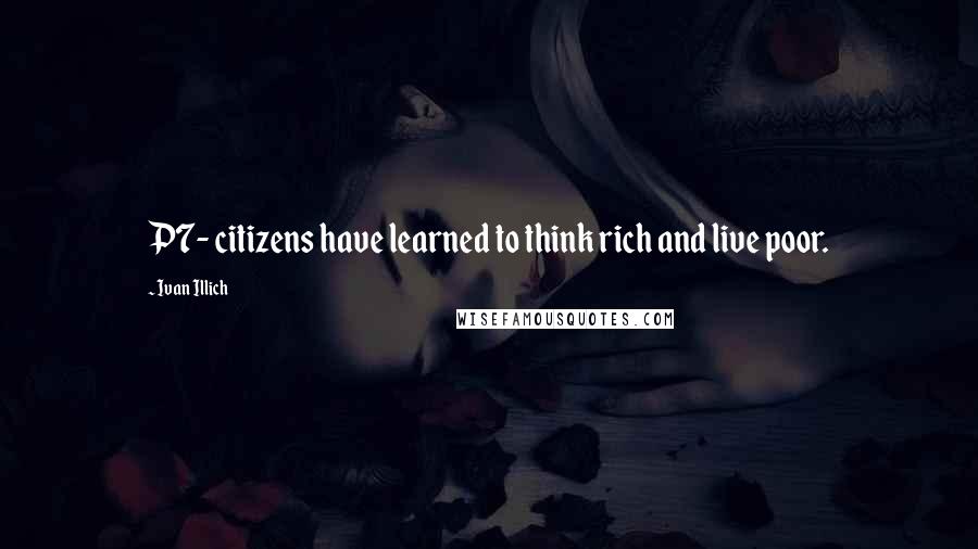 Ivan Illich quotes: P7- citizens have learned to think rich and live poor. Ivan Illich quotes: P7- citizens have learned to think rich and live poor.