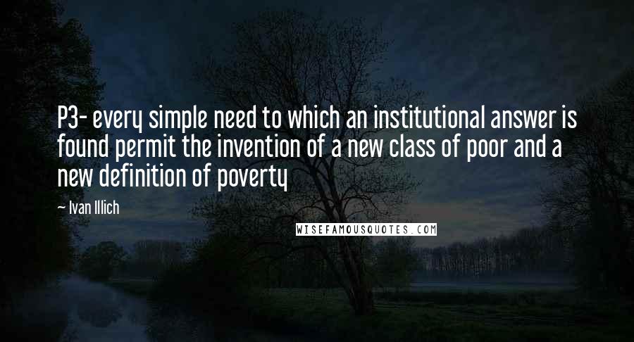 Ivan Illich quotes: P3- every simple need to which an institutional answer is found permit the invention of a new class of poor and a new definition of poverty