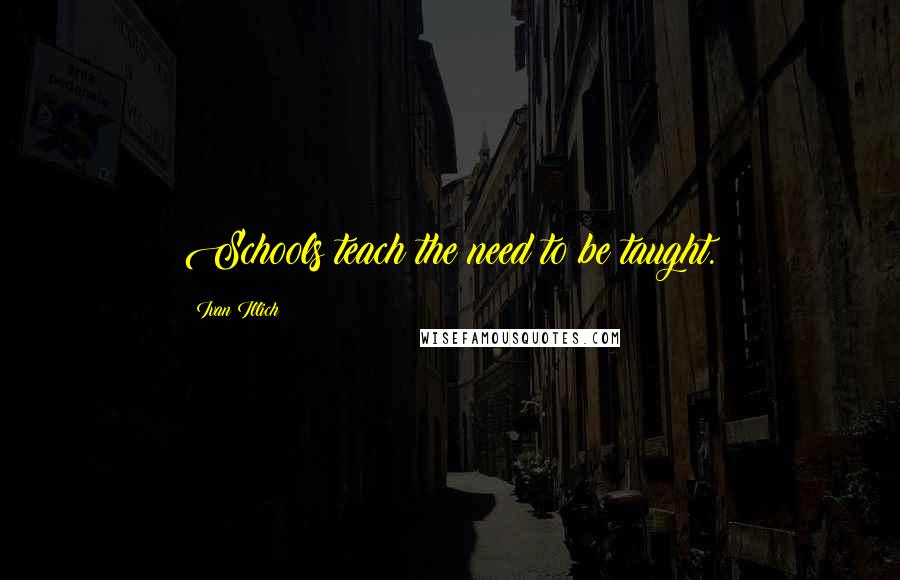 Ivan Illich quotes: Schools teach the need to be taught. Ivan Illich quotes: Schools teach the need to be taught.