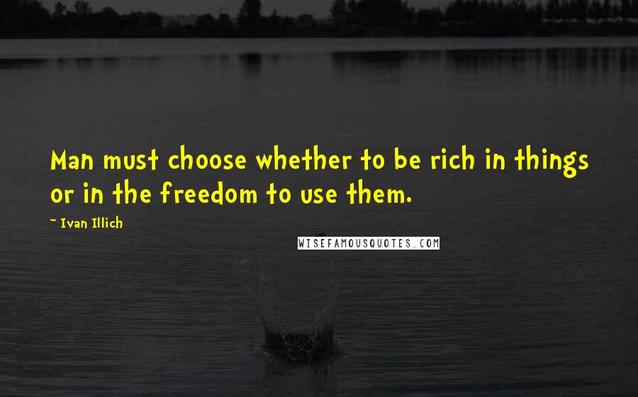 Ivan Illich quotes: Man must choose whether to be rich in things or in the freedom to use them. Ivan Illich quotes: Man must choose whether to be rich in things or in the freedom to use them.