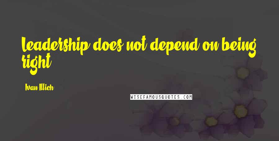 Ivan Illich quotes: Leadership does not depend on being right.