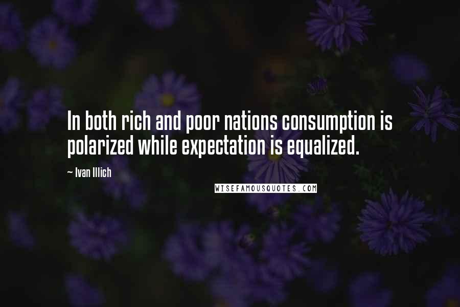 Ivan Illich quotes: In both rich and poor nations consumption is polarized while expectation is equalized.