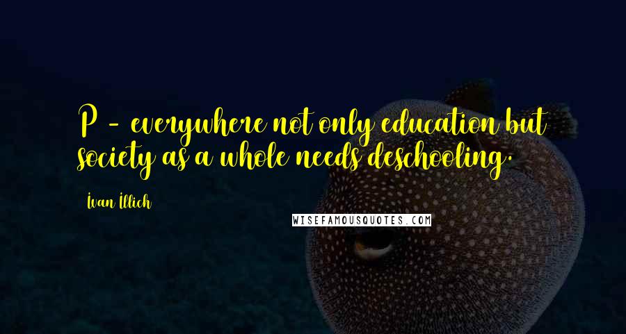 Ivan Illich quotes: P3- everywhere not only education but society as a whole needs deschooling.
