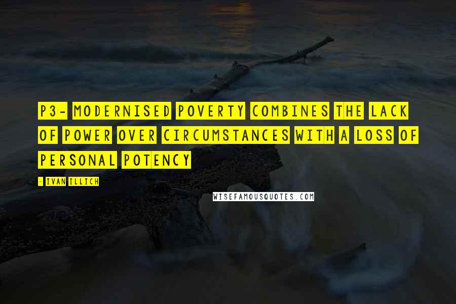 Ivan Illich quotes: P3- modernised poverty combines the lack of power over circumstances with a loss of personal potency Ivan Illich quotes: P3- modernised poverty combines the lack of power over circumstances with a loss of personal potency