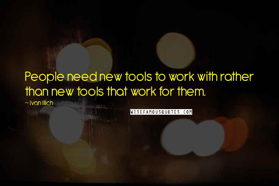 Ivan Illich quotes: People need new tools to work with rather than new tools that work for them.