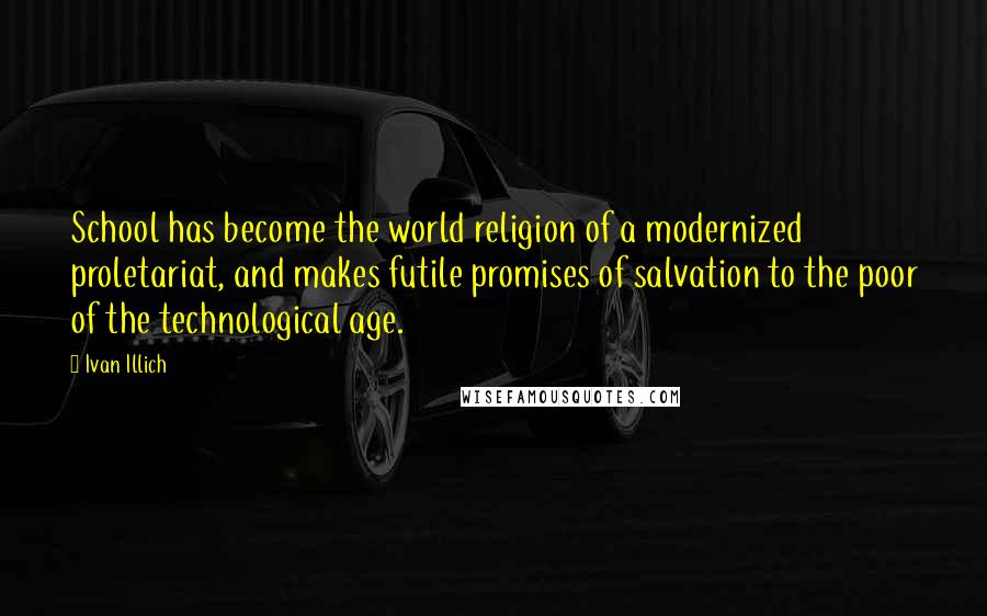 Ivan Illich quotes: School has become the world religion of a modernized proletariat, and makes futile promises of salvation to the poor of the technological age.