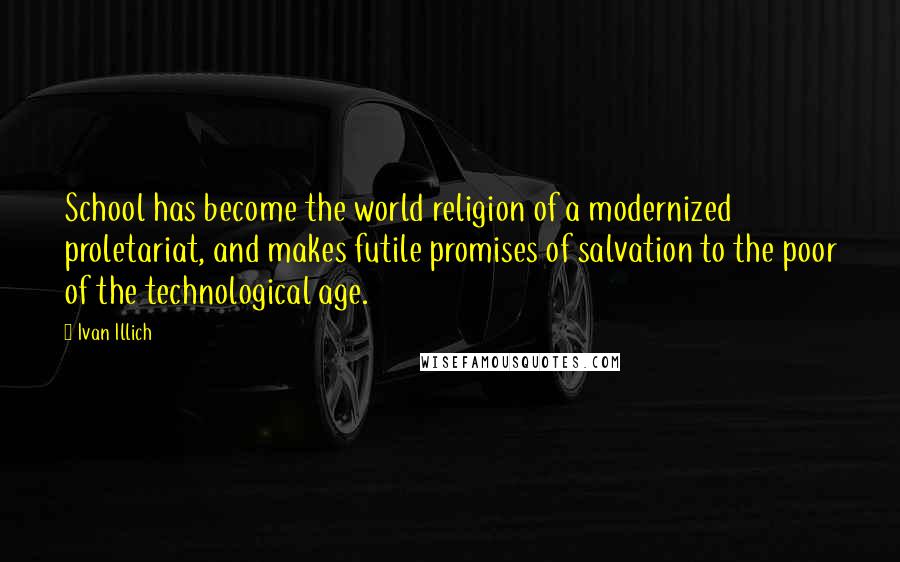 Ivan Illich quotes: School has become the world religion of a modernized proletariat, and makes futile promises of salvation to the poor of the technological age. Ivan Illich quotes: School has become the world religion of a modernized proletariat, and makes futile promises of salvation to the poor of the technological age.
