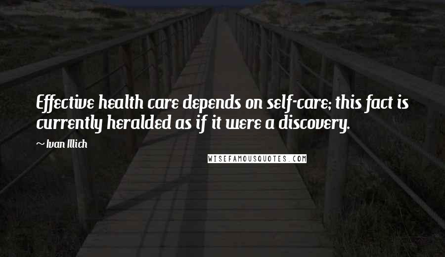 Ivan Illich quotes: Effective health care depends on self-care; this fact is currently heralded as if it were a discovery. Ivan Illich quotes: Effective health care depends on self-care; this fact is currently heralded as if it were a discovery.