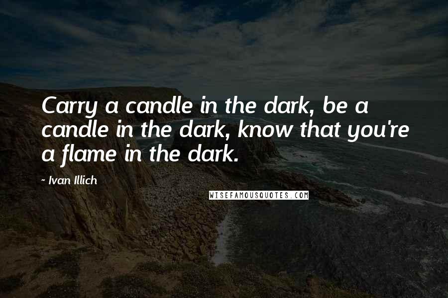 Ivan Illich quotes: Carry a candle in the dark, be a candle in the dark, know that you're a flame in the dark. Ivan Illich quotes: Carry a candle in the dark, be a candle in the dark, know that you're a flame in the dark.