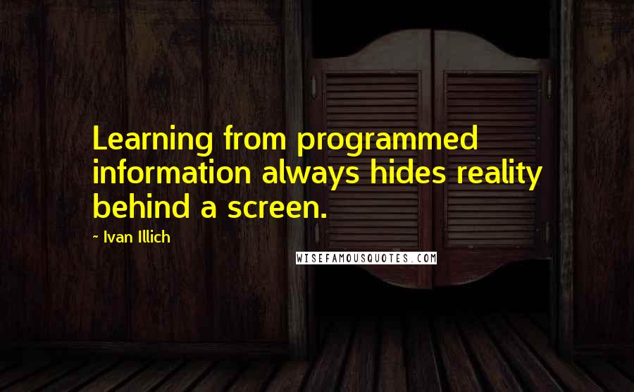Ivan Illich quotes: Learning from programmed information always hides reality behind a screen.