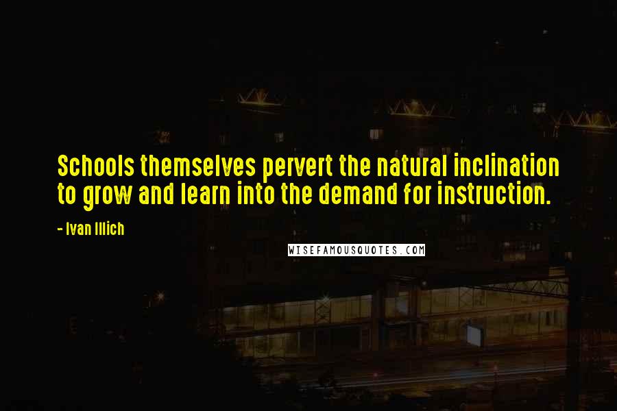 Ivan Illich quotes: Schools themselves pervert the natural inclination to grow and learn into the demand for instruction.