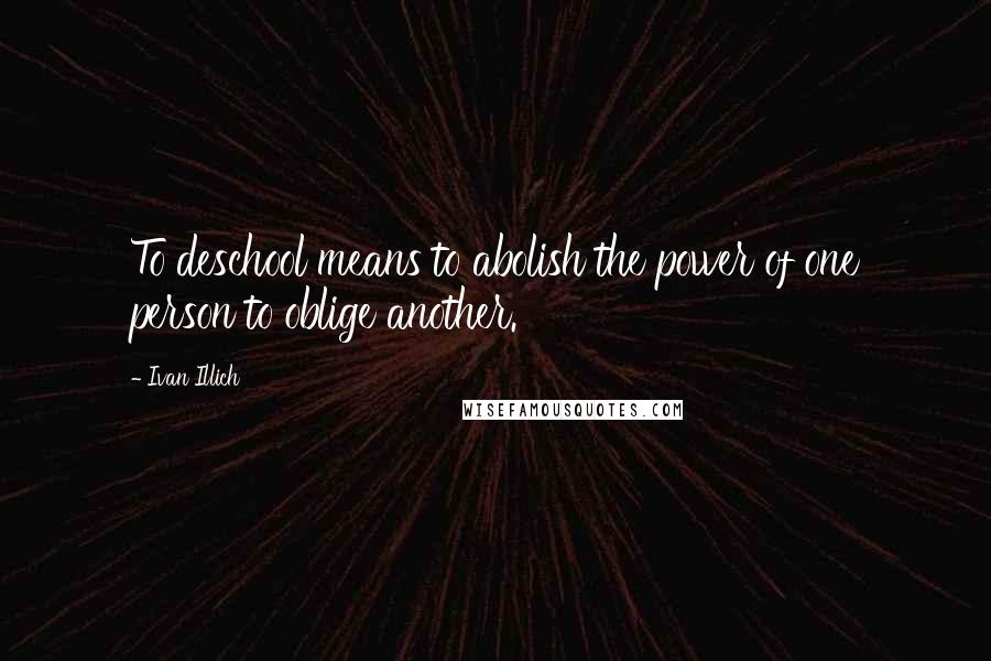 Ivan Illich quotes: To deschool means to abolish the power of one person to oblige another. Ivan Illich quotes: To deschool means to abolish the power of one person to oblige another.