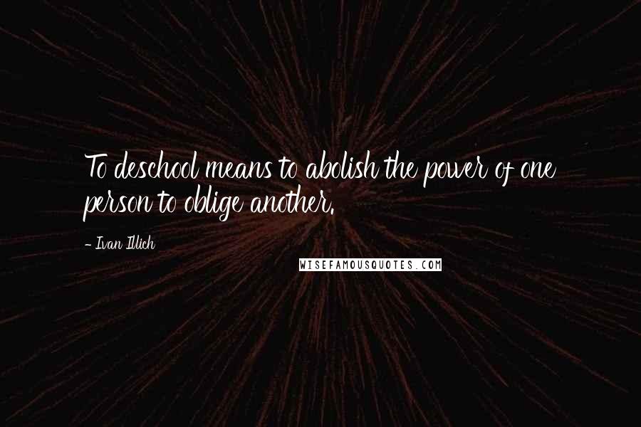 Ivan Illich quotes: To deschool means to abolish the power of one person to oblige another.