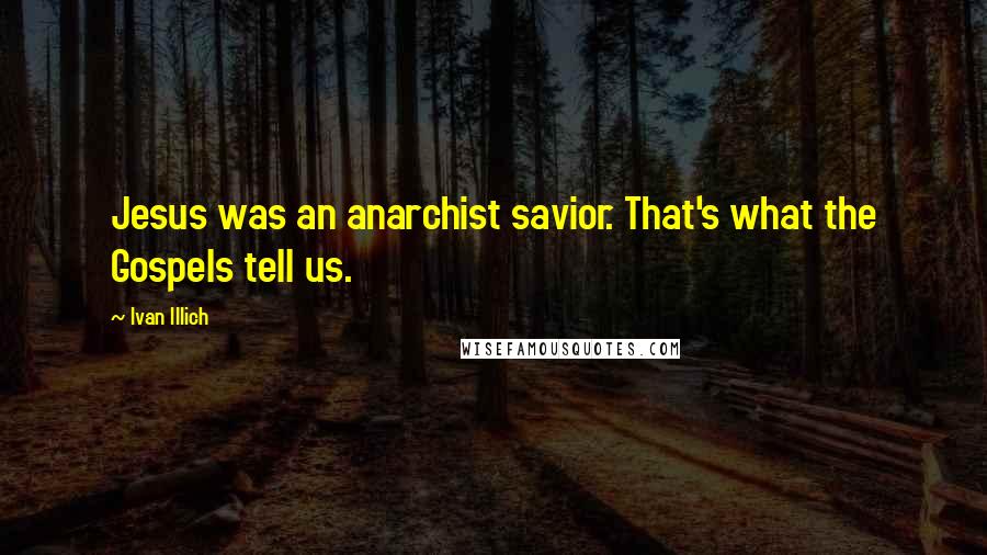 Ivan Illich quotes: Jesus was an anarchist savior. That's what the Gospels tell us. Ivan Illich quotes: Jesus was an anarchist savior. That's what the Gospels tell us.