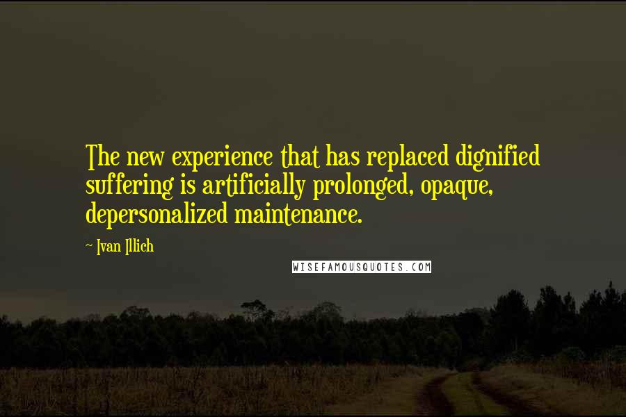Ivan Illich quotes: The new experience that has replaced dignified suffering is artificially prolonged, opaque, depersonalized maintenance. Ivan Illich quotes: The new experience that has replaced dignified suffering is artificially prolonged, opaque, depersonalized maintenance.