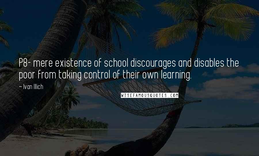 Ivan Illich quotes: P8- mere existence of school discourages and disables the poor from taking control of their own learning. Ivan Illich quotes: P8- mere existence of school discourages and disables the poor from taking control of their own learning.
