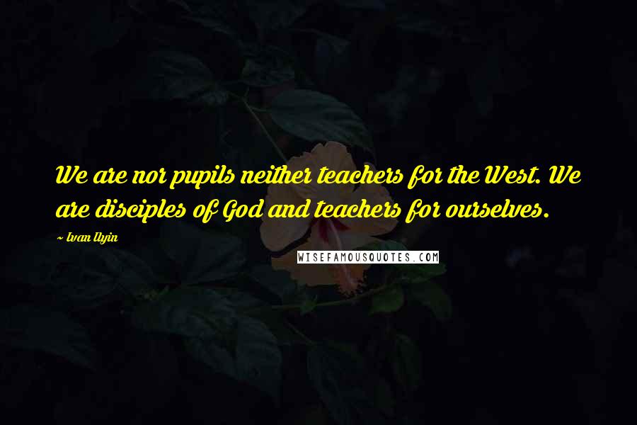 Ivan Ilyin quotes: We are nor pupils neither teachers for the West. We are disciples of God and teachers for ourselves.