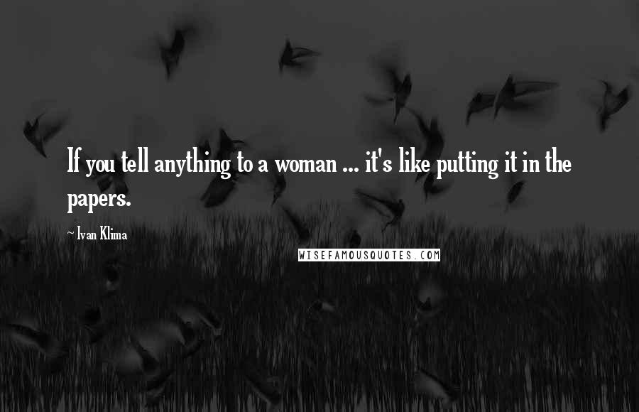 Ivan Klima quotes: If you tell anything to a woman ... it's like putting it in the papers.