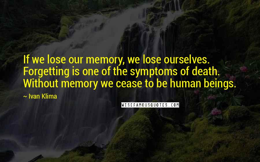 Ivan Klima quotes: If we lose our memory, we lose ourselves. Forgetting is one of the symptoms of death. Without memory we cease to be human beings.