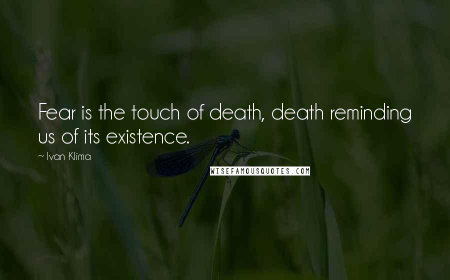 Ivan Klima quotes: Fear is the touch of death, death reminding us of its existence.