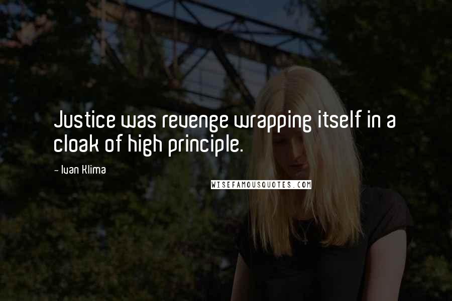 Ivan Klima quotes: Justice was revenge wrapping itself in a cloak of high principle.