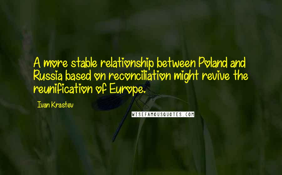 Ivan Krastev quotes: A more stable relationship between Poland and Russia based on reconciliation might revive the reunification of Europe. Ivan Krastev quotes: A more stable relationship between Poland and Russia based on reconciliation might revive the reunification of Europe.