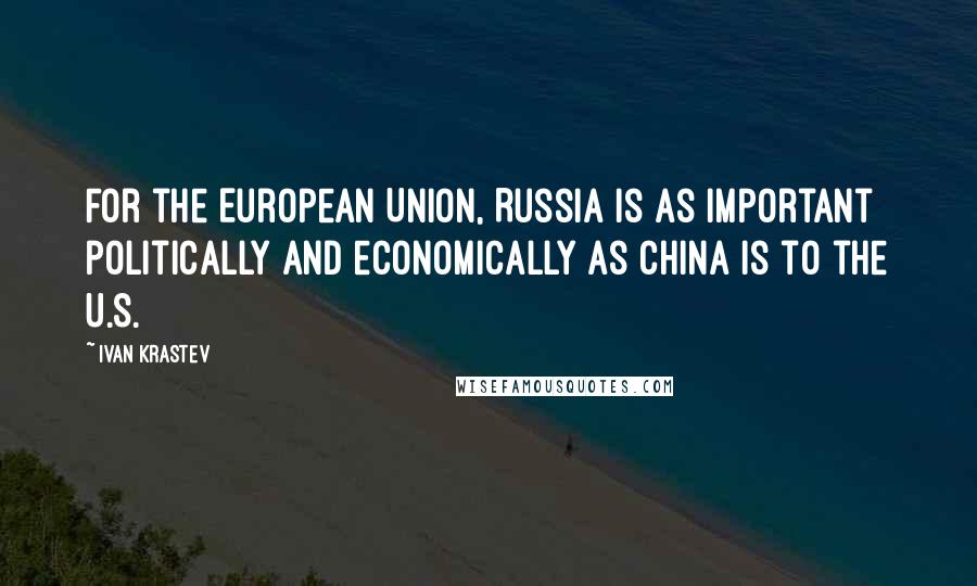 Ivan Krastev quotes: For the European Union, Russia is as important politically and economically as China is to the U.S.