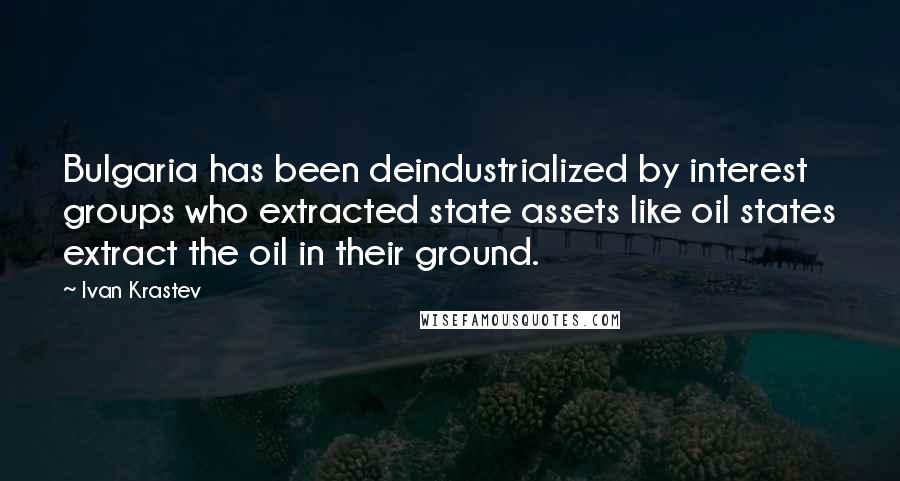 Ivan Krastev quotes: Bulgaria has been deindustrialized by interest groups who extracted state assets like oil states extract the oil in their ground. Ivan Krastev quotes: Bulgaria has been deindustrialized by interest groups who extracted state assets like oil states extract the oil in their ground.