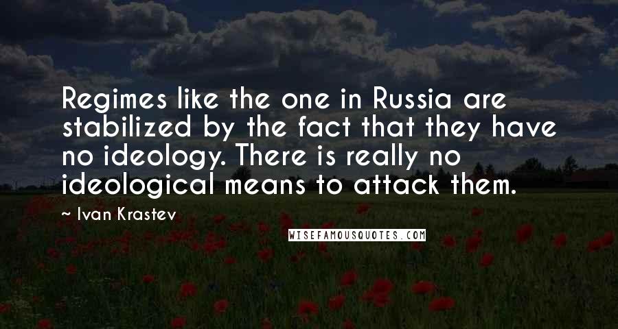 Ivan Krastev quotes: Regimes like the one in Russia are stabilized by the fact that they have no ideology. There is really no ideological means to attack them. Ivan Krastev quotes: Regimes like the one in Russia are stabilized by the fact that they have no ideology. There is really no ideological means to attack them.