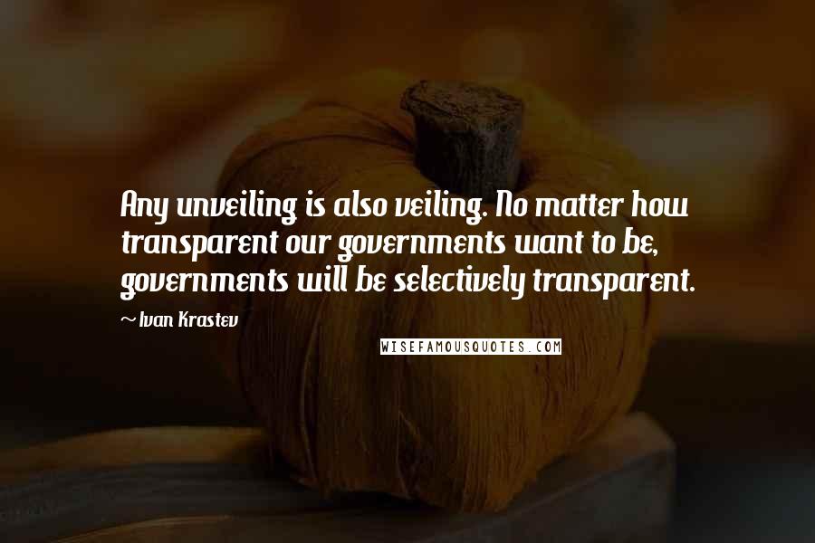 Ivan Krastev quotes: Any unveiling is also veiling. No matter how transparent our governments want to be, governments will be selectively transparent. Ivan Krastev quotes: Any unveiling is also veiling. No matter how transparent our governments want to be, governments will be selectively transparent.
