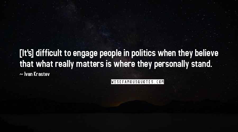 Ivan Krastev quotes: [It's] difficult to engage people in politics when they believe that what really matters is where they personally stand.