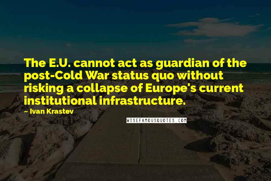Ivan Krastev quotes: The E.U. cannot act as guardian of the post-Cold War status quo without risking a collapse of Europe's current institutional infrastructure. Ivan Krastev quotes: The E.U. cannot act as guardian of the post-Cold War status quo without risking a collapse of Europe's current institutional infrastructure.
