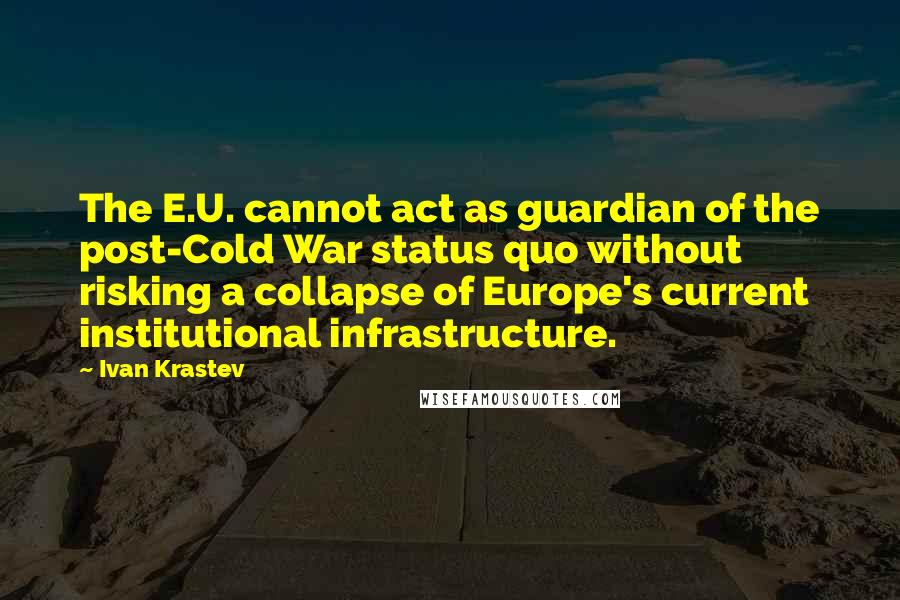 Ivan Krastev quotes: The E.U. cannot act as guardian of the post-Cold War status quo without risking a collapse of Europe's current institutional infrastructure.