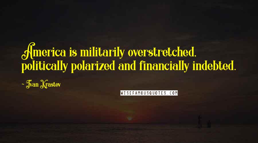 Ivan Krastev quotes: America is militarily overstretched, politically polarized and financially indebted.