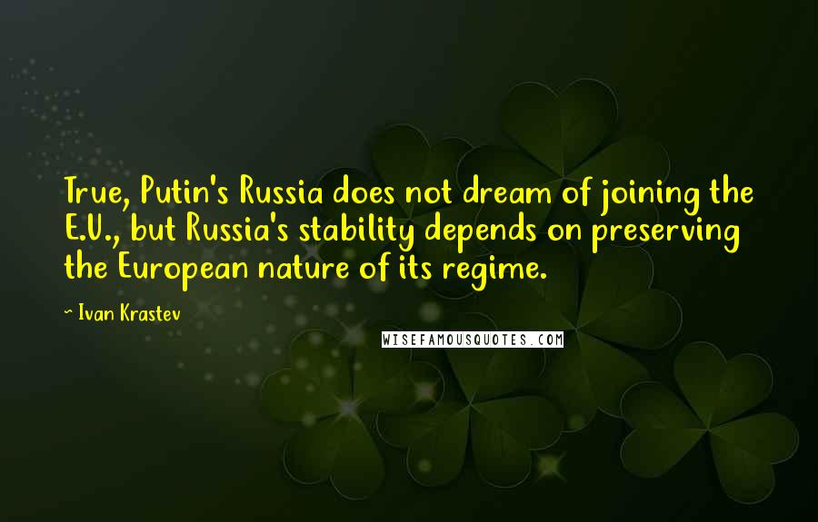 Ivan Krastev quotes: True, Putin's Russia does not dream of joining the E.U., but Russia's stability depends on preserving the European nature of its regime. Ivan Krastev quotes: True, Putin's Russia does not dream of joining the E.U., but Russia's stability depends on preserving the European nature of its regime.