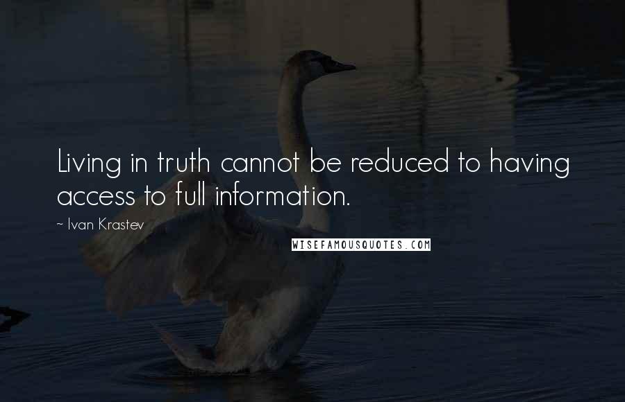 Ivan Krastev quotes: Living in truth cannot be reduced to having access to full information.