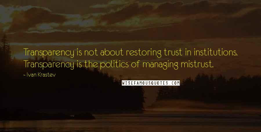 Ivan Krastev quotes: Transparency is not about restoring trust in institutions. Transparency is the politics of managing mistrust. Ivan Krastev quotes: Transparency is not about restoring trust in institutions. Transparency is the politics of managing mistrust.