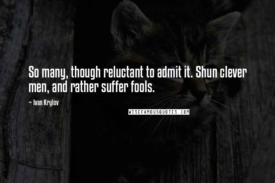 Ivan Krylov quotes: So many, though reluctant to admit it. Shun clever men, and rather suffer fools.