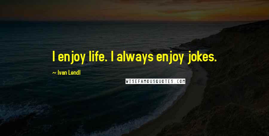 Ivan Lendl quotes: I enjoy life. I always enjoy jokes.