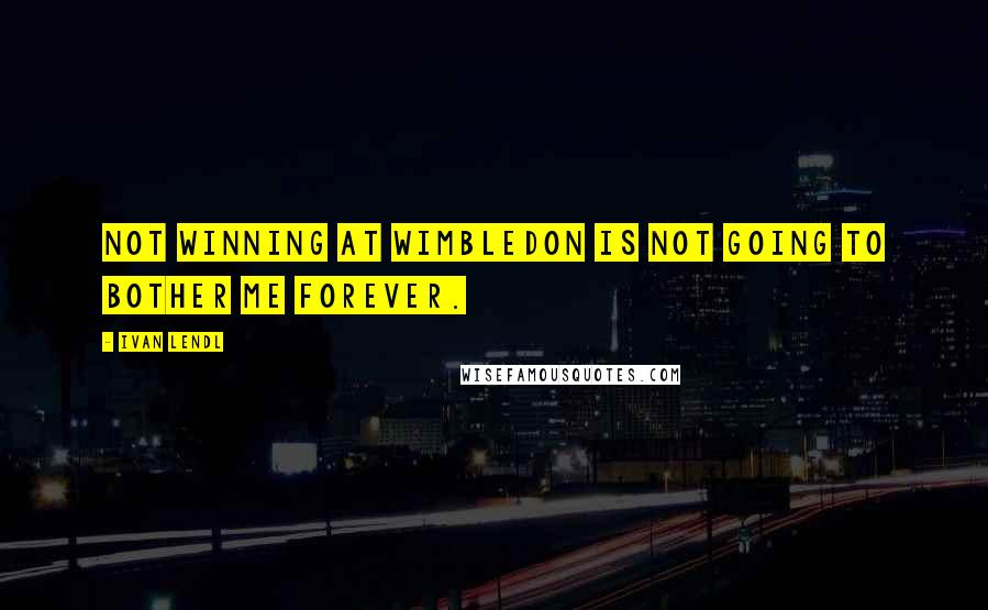 Ivan Lendl quotes: Not winning at Wimbledon is not going to bother me forever.