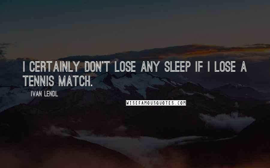 Ivan Lendl quotes: I certainly don't lose any sleep if I lose a tennis match.