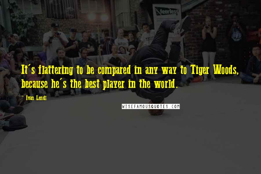 Ivan Lendl quotes: It's flattering to be compared in any way to Tiger Woods, because he's the best player in the world.