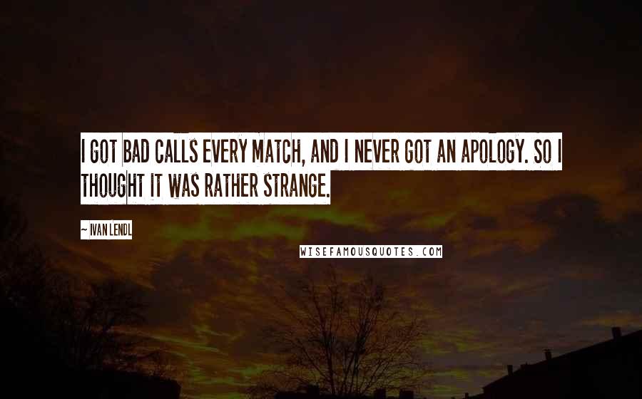 Ivan Lendl quotes: I got bad calls every match, and I never got an apology. So I thought it was rather strange.