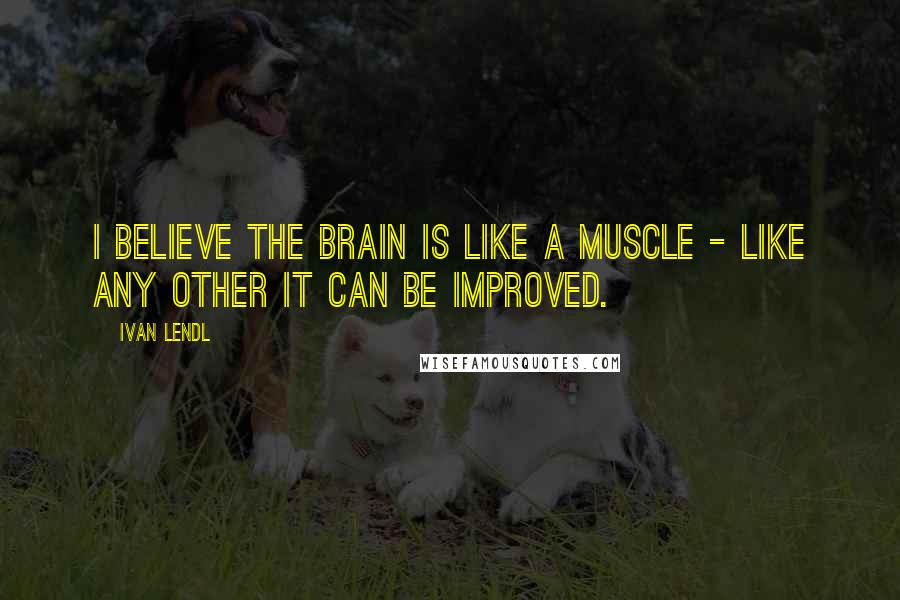 Ivan Lendl quotes: I believe the brain is like a muscle - like any other it can be improved.