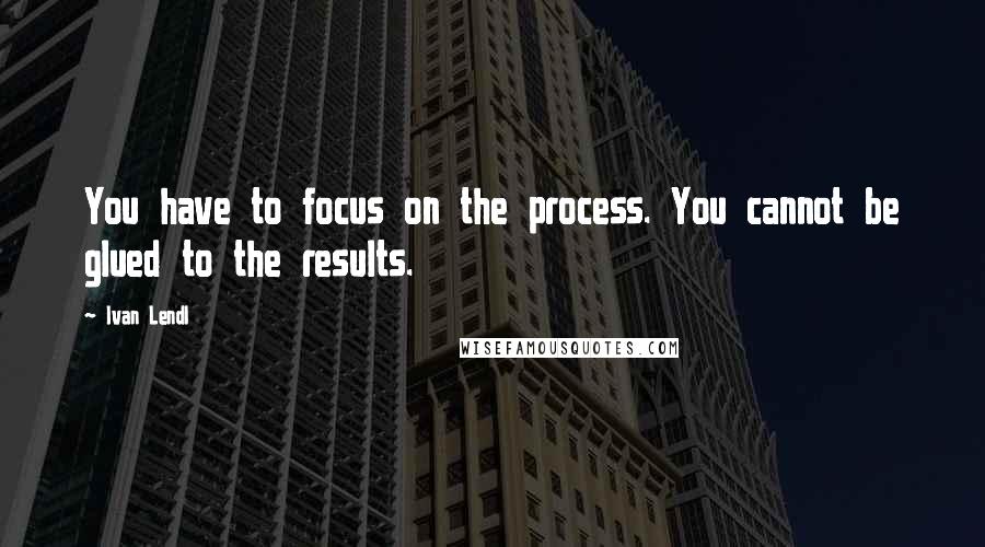 Ivan Lendl quotes: You have to focus on the process. You cannot be glued to the results.