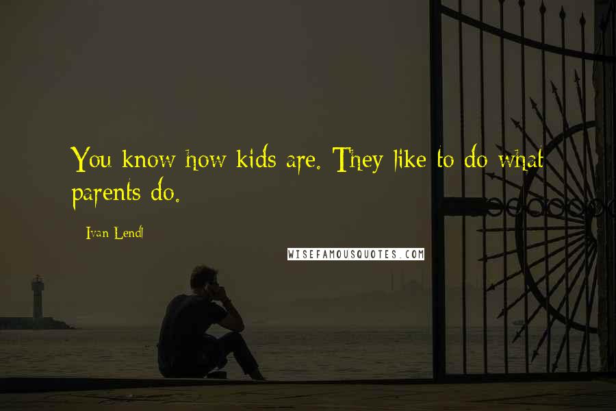 Ivan Lendl quotes: You know how kids are. They like to do what parents do.