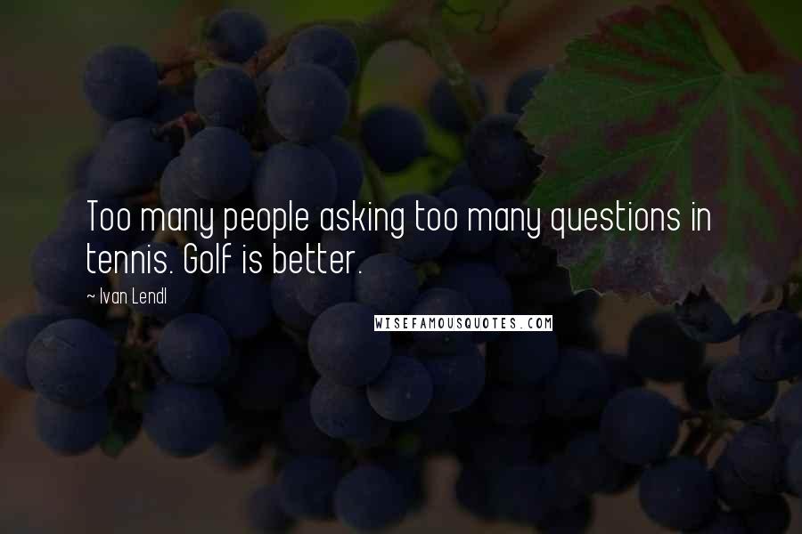 Ivan Lendl quotes: Too many people asking too many questions in tennis. Golf is better.