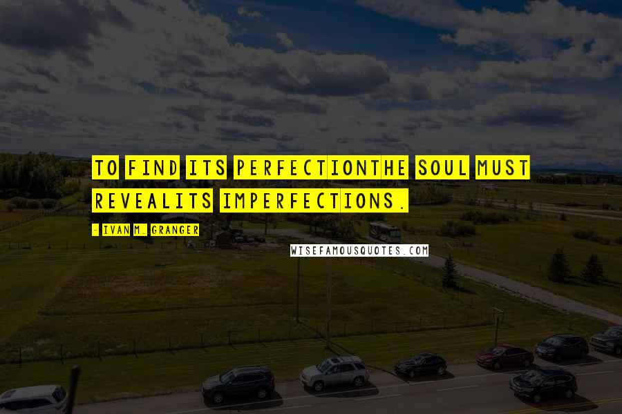 Ivan M. Granger quotes: To find its perfectionthe soul must revealits imperfections. Ivan M. Granger quotes: To find its perfectionthe soul must revealits imperfections.