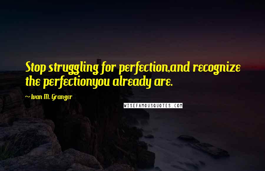 Ivan M. Granger quotes: Stop struggling for perfection,and recognize the perfectionyou already are. Ivan M. Granger quotes: Stop struggling for perfection,and recognize the perfectionyou already are.